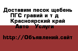 Доставим песок.щебень,ПГС,гравий и.т.д. - Красноярский край Авто » Услуги   